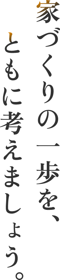 家づくりの一歩を、ともに考えましょう。