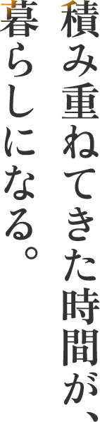 積み重ねてきた時間が、暮らしになる